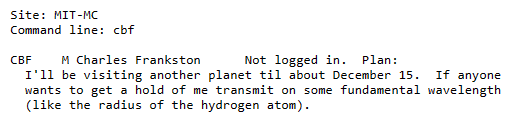 A screenshot of an example of a Finger protocol response from 1977.

The text from M Charles Frankston reads "I'll be visiting another planet til about December 15. If anyone wants to get a hold of me transmit on some fundamental wavelength (like the radius of the hydrogen atom)."